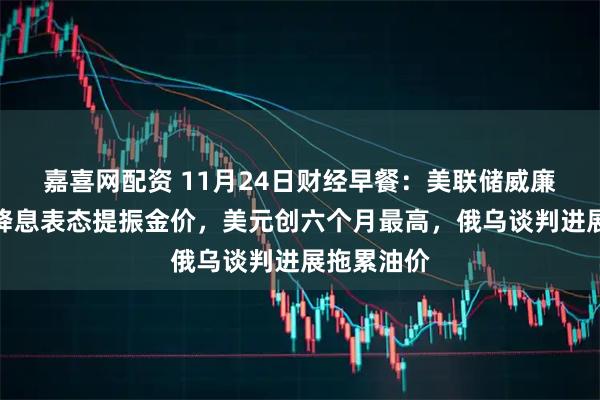 嘉喜网配资 11月24日财经早餐：美联储威廉姆斯支持降息表态提振金价，美元创六个月最高，俄乌谈判进展拖累油价